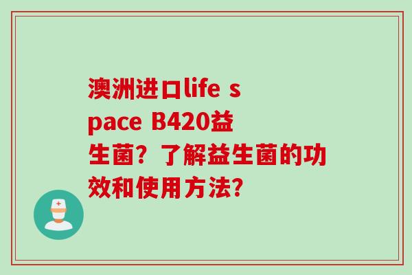 澳洲进口life space B420益生菌？了解益生菌的功效和使用方法？