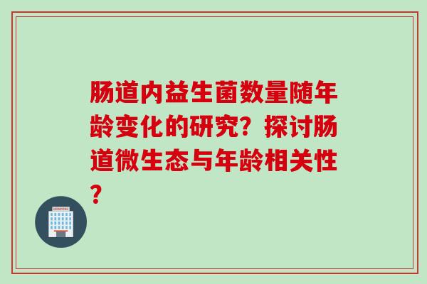 肠道内益生菌数量随年龄变化的研究？探讨肠道微生态与年龄相关性？