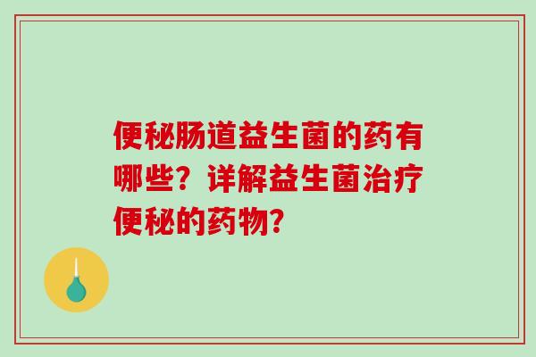 便秘肠道益生菌的药有哪些？详解益生菌治疗便秘的药物？