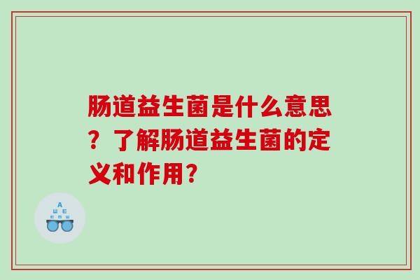 肠道益生菌是什么意思？了解肠道益生菌的定义和作用？