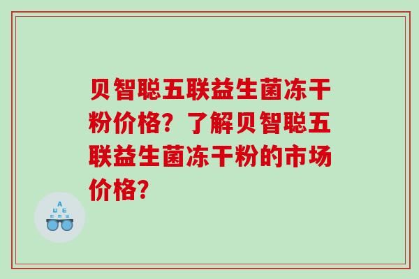 贝智聪五联益生菌冻干粉价格？了解贝智聪五联益生菌冻干粉的市场价格？