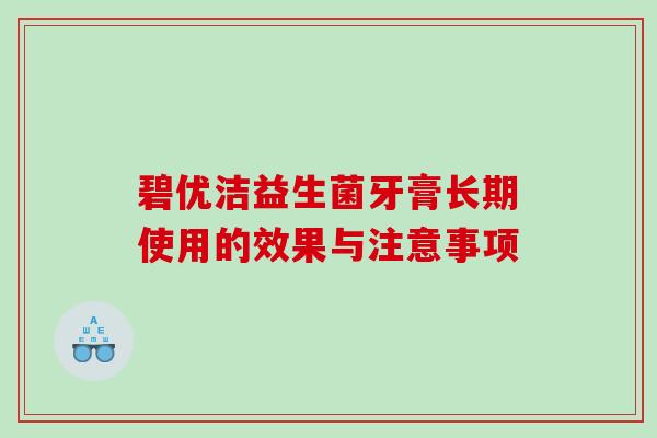 碧优洁益生菌牙膏长期使用的效果与注意事项