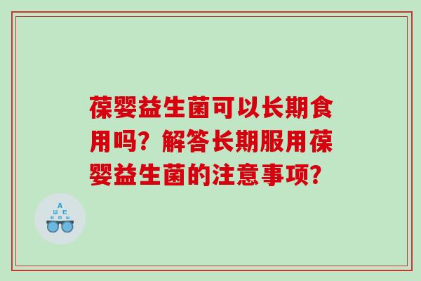 葆婴益生菌可以长期食用吗？解答长期服用葆婴益生菌的注意事项？