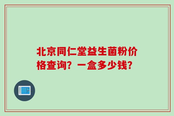 北京同仁堂益生菌粉价格查询？一盒多少钱？