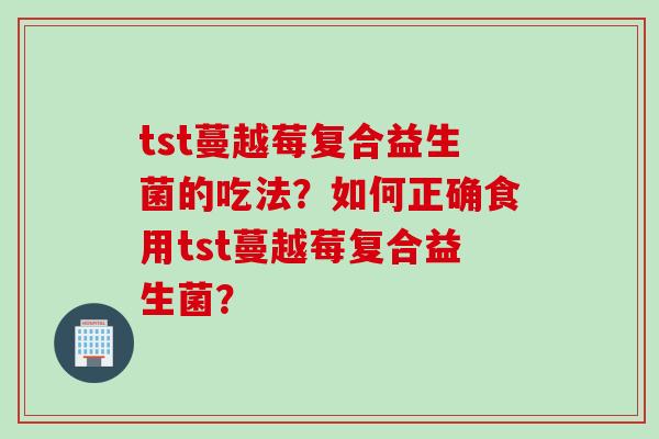 tst蔓越莓复合益生菌的吃法？如何正确食用tst蔓越莓复合益生菌？