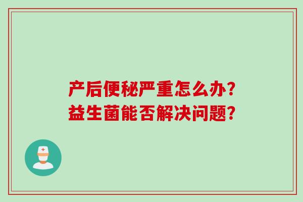 产后严重怎么办？益生菌能否解决问题？