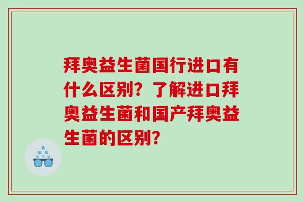 拜奥益生菌国行进口有什么区别？了解进口拜奥益生菌和国产拜奥益生菌的区别？