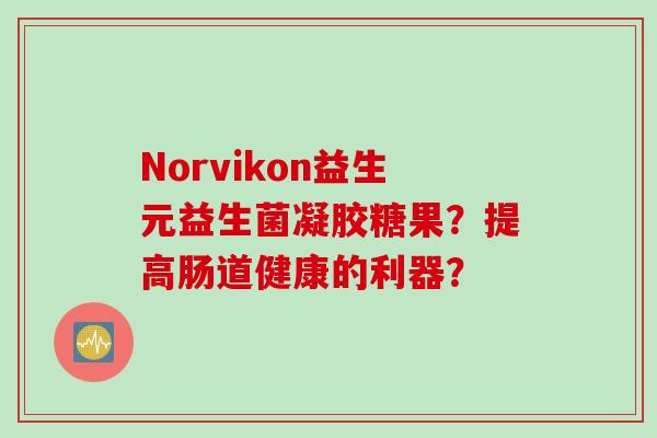 Norvikon益生元益生菌凝胶糖果？提高肠道健康的利器？