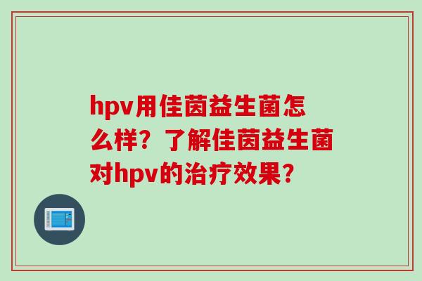 hpv用佳茵益生菌怎么样？了解佳茵益生菌对hpv的效果？