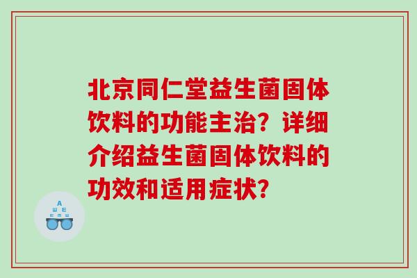 北京同仁堂益生菌固体饮料的功能主治？详细介绍益生菌固体饮料的功效和适用症状？
