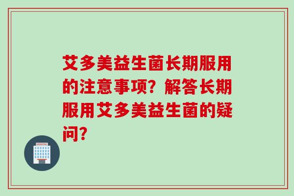 艾多美益生菌长期服用的注意事项？解答长期服用艾多美益生菌的疑问？