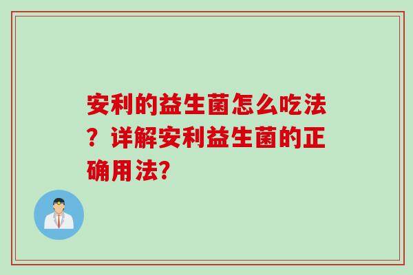 安利的益生菌怎么吃法？详解安利益生菌的正确用法？