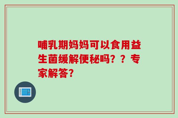 哺乳期妈妈可以食用益生菌缓解吗？？专家解答？