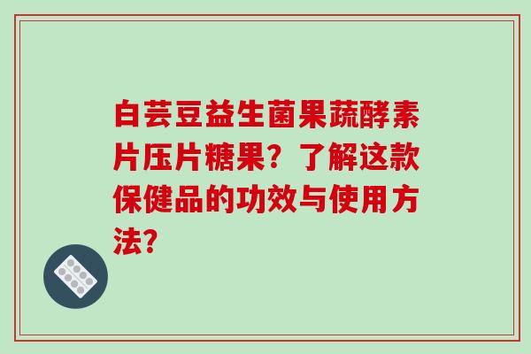 白芸豆益生菌果蔬酵素片压片糖果？了解这款保健品的功效与使用方法？