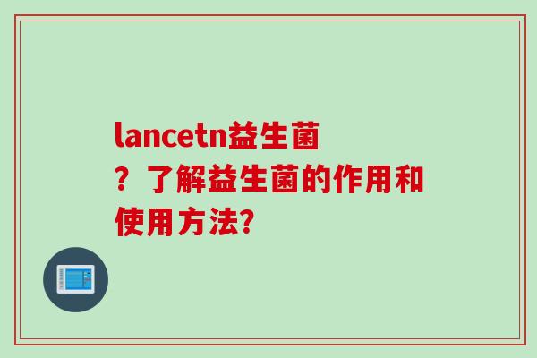 lancetn益生菌？了解益生菌的作用和使用方法？