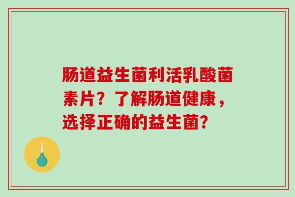 肠道益生菌利活乳酸菌素片？了解肠道健康，选择正确的益生菌？