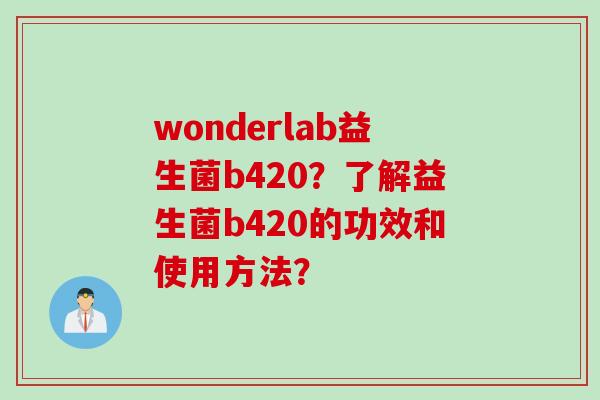 wonderlab益生菌b420？了解益生菌b420的功效和使用方法？