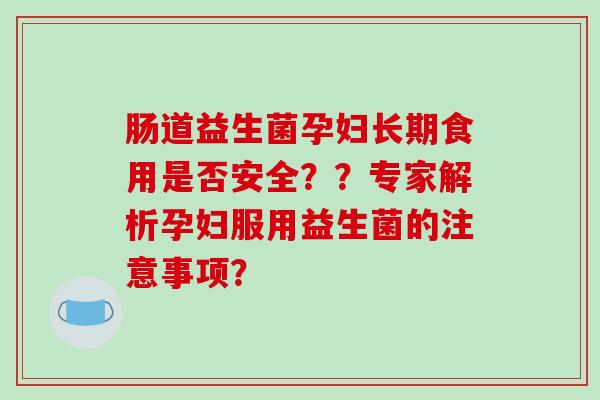 肠道益生菌孕妇长期食用是否安全？？专家解析孕妇服用益生菌的注意事项？