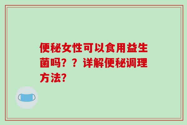便秘女性可以食用益生菌吗？？详解便秘调理方法？