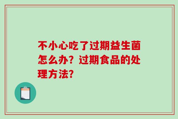 不小心吃了过期益生菌怎么办？过期食品的处理方法？