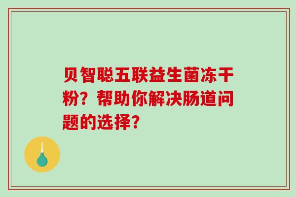 贝智聪五联益生菌冻干粉？帮助你解决肠道问题的选择？