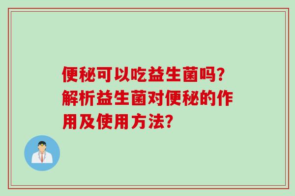 可以吃益生菌吗？解析益生菌对的作用及使用方法？