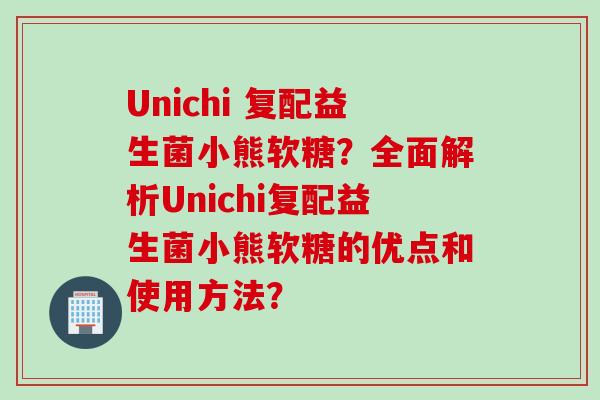 Unichi 复配益生菌小熊软糖？全面解析Unichi复配益生菌小熊软糖的优点和使用方法？