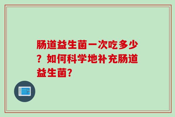 肠道益生菌一次吃多少？如何科学地补充肠道益生菌？