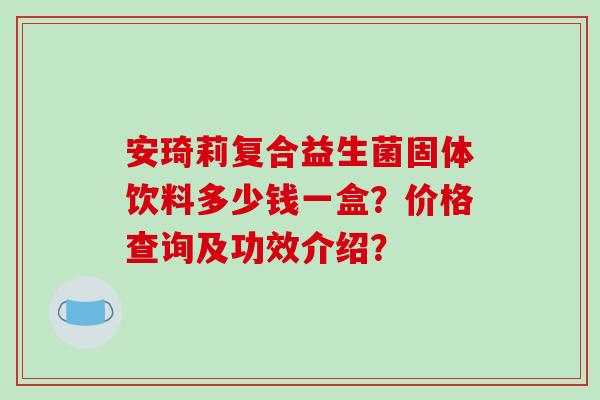 安琦莉复合益生菌固体饮料多少钱一盒？价格查询及功效介绍？