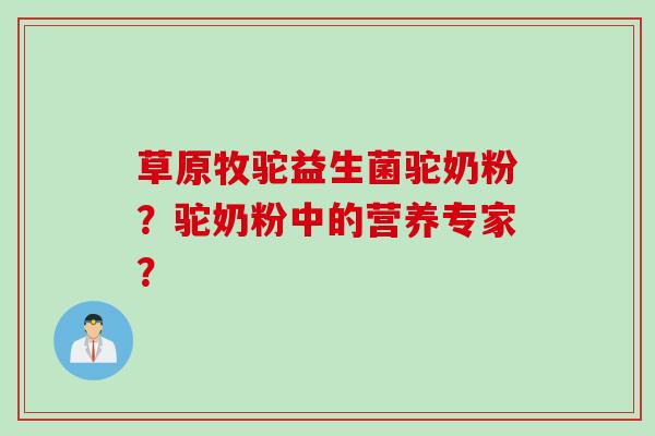草原牧驼益生菌驼奶粉？驼奶粉中的营养专家？