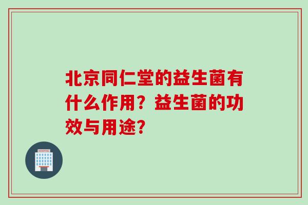 北京同仁堂的益生菌有什么作用？益生菌的功效与用途？