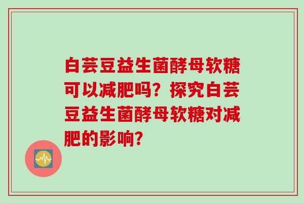 白芸豆益生菌酵母软糖可以吗？探究白芸豆益生菌酵母软糖对的影响？