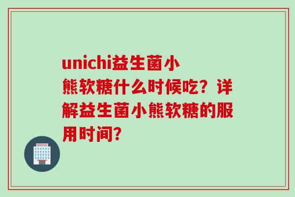 unichi益生菌小熊软糖什么时候吃？详解益生菌小熊软糖的服用时间？