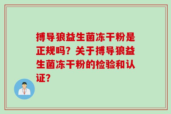 搏导狼益生菌冻干粉是正规吗？关于搏导狼益生菌冻干粉的检验和认证？