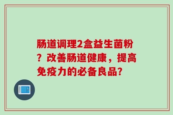 肠道调理2盒益生菌粉？改善肠道健康，提高免疫力的必备良品？