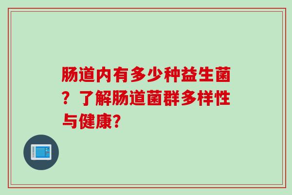 肠道内有多少种益生菌？了解肠道菌群多样性与健康？