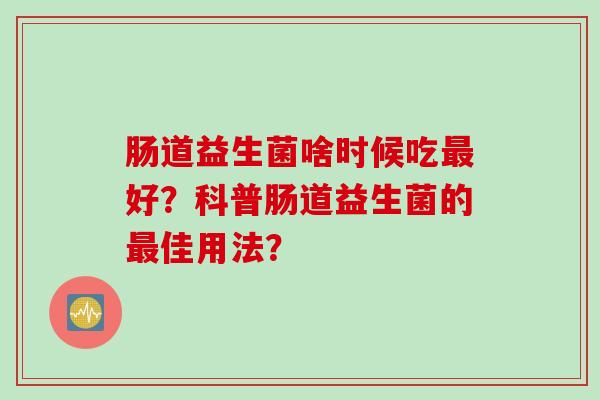 肠道益生菌啥时候吃最好？科普肠道益生菌的最佳用法？