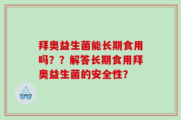 拜奥益生菌能长期食用吗？？解答长期食用拜奥益生菌的安全性？