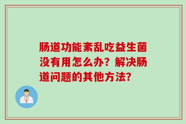 肠道功能紊乱吃益生菌没有用怎么办？解决肠道问题的其他方法？
