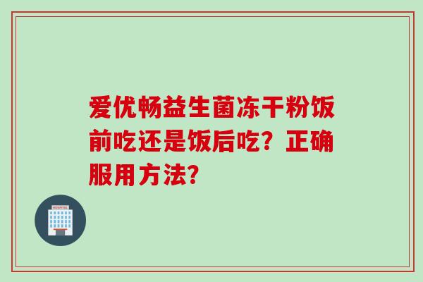 爱优畅益生菌冻干粉饭前吃还是饭后吃？正确服用方法？