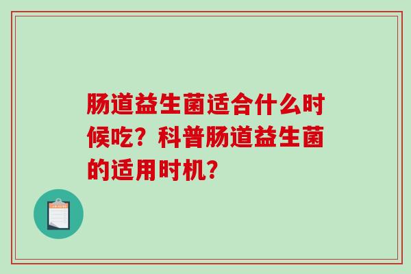 肠道益生菌适合什么时候吃？科普肠道益生菌的适用时机？