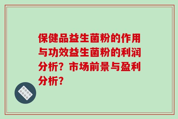 保健品益生菌粉的作用与功效益生菌粉的利润分析？市场前景与盈利分析？