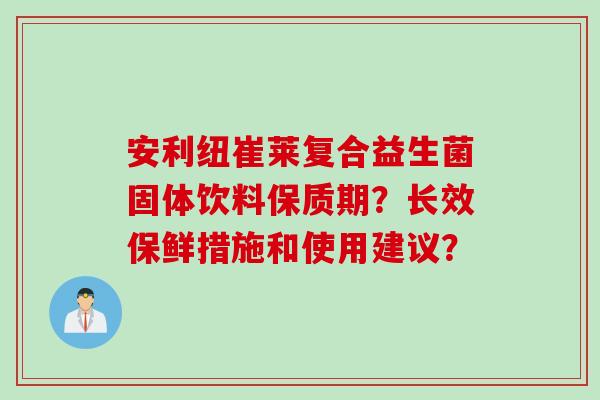 安利纽崔莱复合益生菌固体饮料保质期？长效保鲜措施和使用建议？