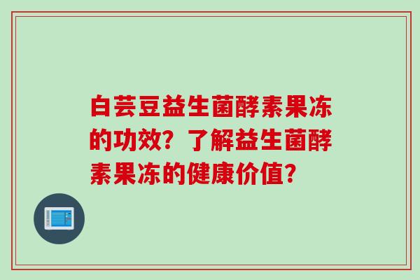 白芸豆益生菌酵素果冻的功效？了解益生菌酵素果冻的健康价值？