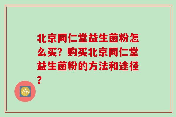 北京同仁堂益生菌粉怎么买？购买北京同仁堂益生菌粉的方法和途径？