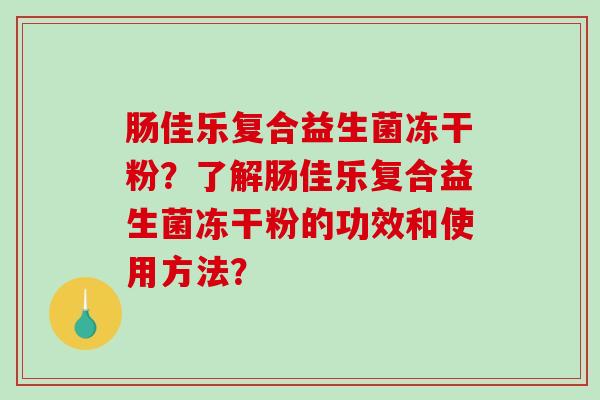 肠佳乐复合益生菌冻干粉？了解肠佳乐复合益生菌冻干粉的功效和使用方法？