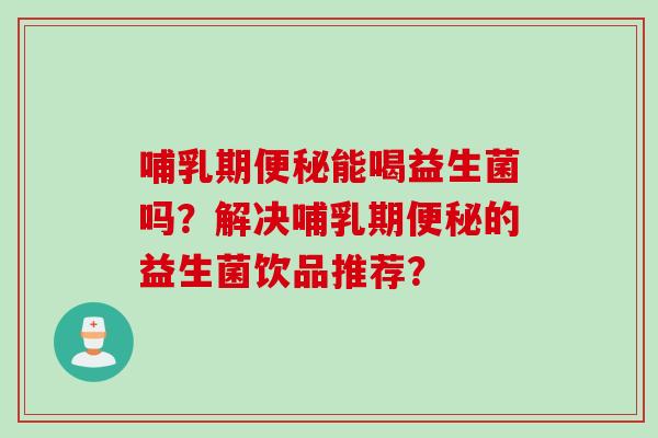 哺乳期能喝益生菌吗？解决哺乳期的益生菌饮品推荐？