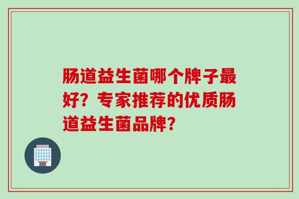 肠道益生菌哪个牌子好？专家推荐的优质肠道益生菌品牌？