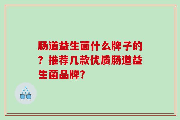 肠道益生菌什么牌子的？推荐几款优质肠道益生菌品牌？