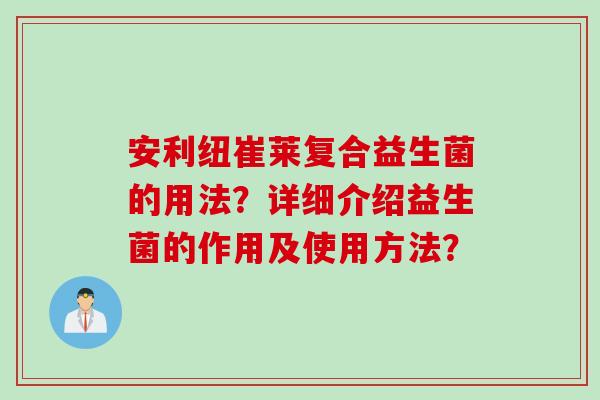 安利纽崔莱复合益生菌的用法？详细介绍益生菌的作用及使用方法？